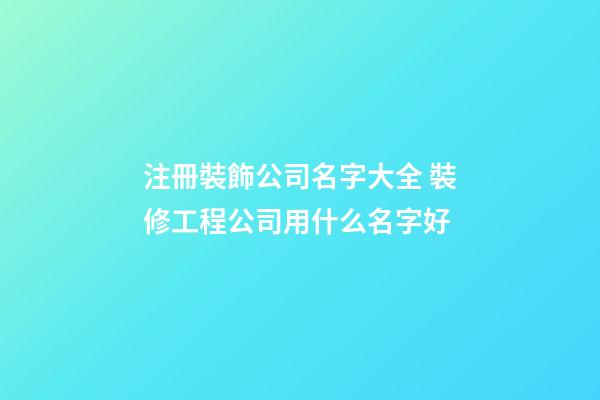 注冊裝飾公司名字大全 裝修工程公司用什么名字好